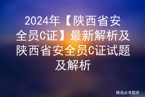 2024年【陕西省安全员C证】最新解析及陕西省安全员C证试题及解析