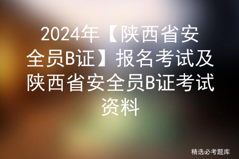 2024年【陕西省安全员B证】报名考试及陕西省安全员B证考试资料