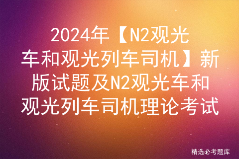 2024年【N2观光车和观光列车司机】新版试题及N2观光车和观光列车司机理论考试