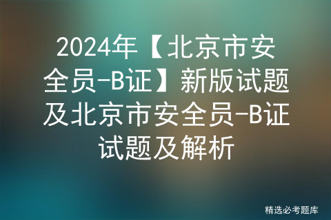 2024年【北京市安全员-B证】新版试题及北京市安全员-B证试题及解析
