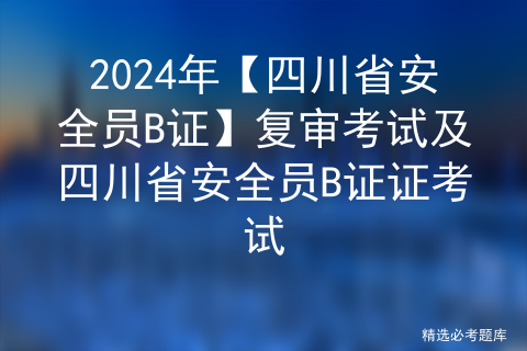 2024年【四川省安全员B证】复审考试及四川省安全员B证证考试