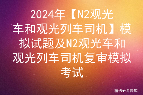 2024年【N2观光车和观光列车司机】模拟试题及N2观光车和观光列车司机复审模拟考试