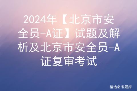 2024年【北京市安全员-A证】试题及解析及北京市安全员-A证复审考试