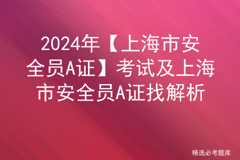 2024年【上海市安全员A证】考试及上海市安全员A证找解析