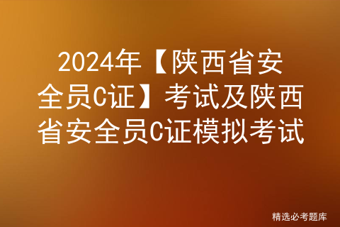 2024年【陕西省安全员C证】考试及陕西省安全员C证模拟考试