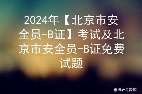 2024年【北京市安全员-B证】考试及北京市安全员-B证免费试题