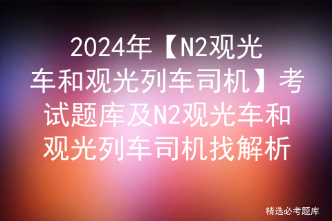 2024年【N2观光车和观光列车司机】考试题库及N2观光车和观光列车司机找解析