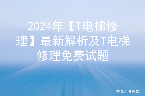 2024年【T电梯修理】最新解析及T电梯修理免费试题