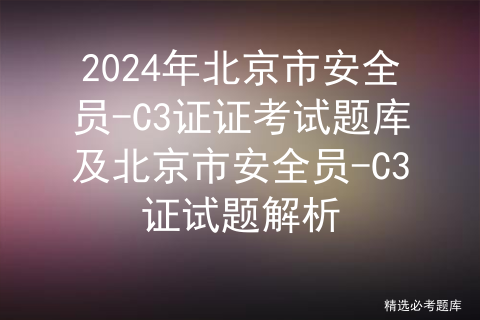 2024年北京市安全员-C3证证考试题库及北京市安全员-C3证试题解析