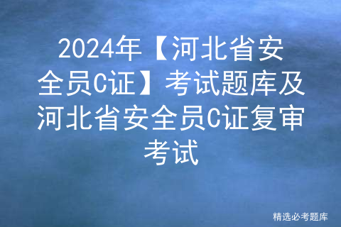 2024年【河北省安全员C证】考试题库及河北省安全员C证复审考试