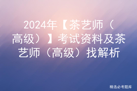 2024年【茶艺师（高级）】考试资料及茶艺师（高级）找解析