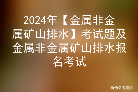 2024年【金属非金属矿山排水】考试题及金属非金属矿山排水报名考试