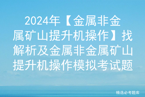 2024年【金属非金属矿山提升机操作】找解析及金属非金属矿山提升机操作模拟考试题