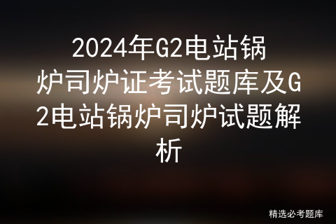 2024年G2电站锅炉司炉证考试题库及G2电站锅炉司炉试题解析