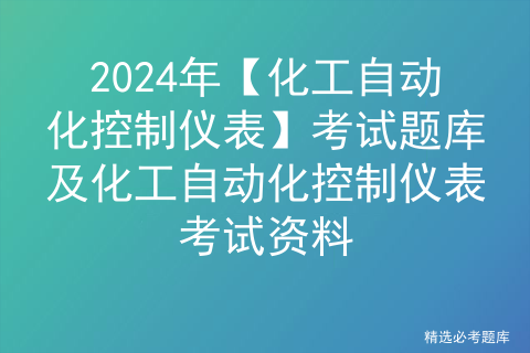 2024年【化工自动化控制仪表】考试题库及化工自动化控制仪表考试资料