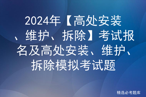 2024年【高处安装、维护、拆除】考试报名及高处安装、维护、拆除模拟考试题