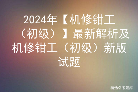 2024年【机修钳工（初级）】最新解析及机修钳工（初级）新版试题