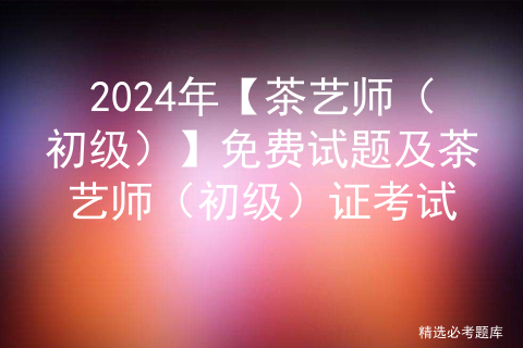 2024年【茶艺师（初级）】免费试题及茶艺师（初级）证考试