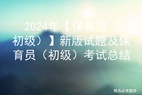 2024年【保育员（初级）】新版试题及保育员（初级）考试总结