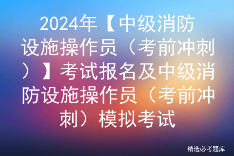 2024年【中级消防设施操作员（考前冲刺）】考试报名及中级消防设施操作员（考前冲刺）模拟考试