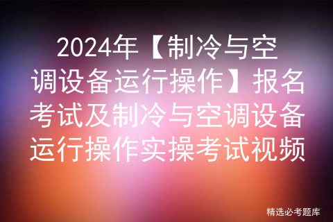 2024年【制冷与空调设备运行操作】报名考试及制冷与空调设备运行操作实操考试视频