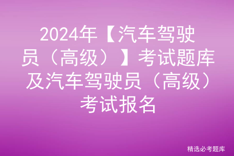 2024年【汽车驾驶员（高级）】考试题库及汽车驾驶员（高级）考试报名