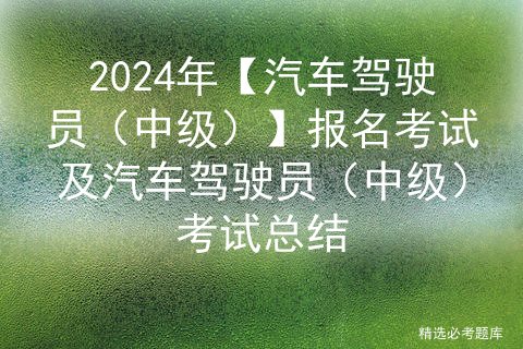 2024年【汽车驾驶员（中级）】报名考试及汽车驾驶员（中级）考试总结