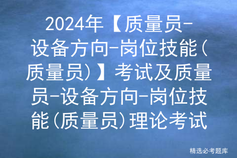 2024年【质量员-设备方向-岗位技能(质量员)】考试及质量员-设备方向-岗位技能(质量员)理论考试