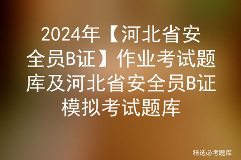 2024年【河北省安全员B证】作业考试题库及河北省安全员B证模拟考试题库