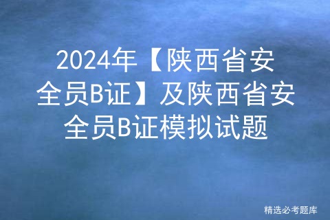 2024年【陕西省安全员B证】及陕西省安全员B证模拟试题