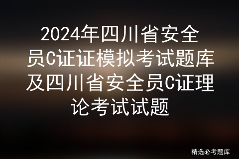 2024年四川省安全员C证证模拟考试题库及四川省安全员C证理论考试试题