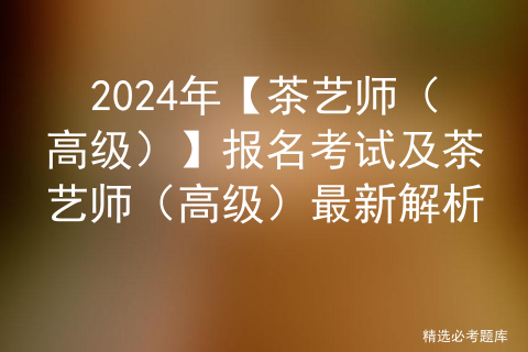 2024年【茶艺师（高级）】报名考试及茶艺师（高级）最新解析