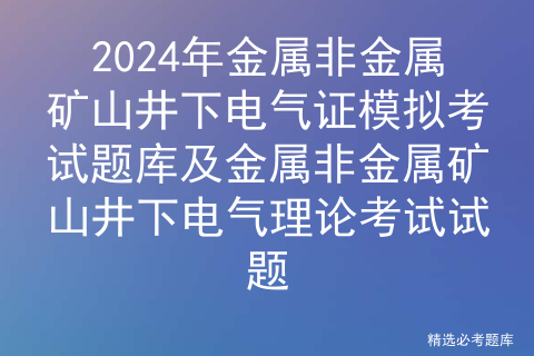 2024年金属非金属矿山井下电气证模拟考试题库及金属非金属矿山井下电气理论考试试题