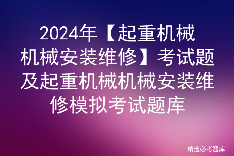 2024年【起重机械机械安装维修】考试题及起重机械机械安装维修模拟考试题库