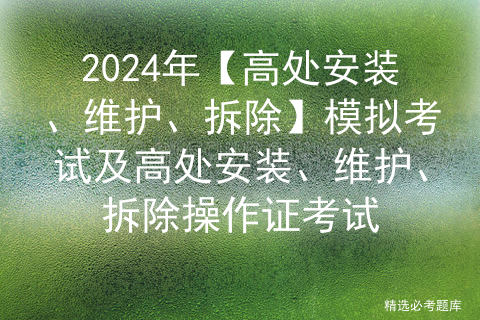 2024年【高处安装、维护、拆除】模拟考试及高处安装、维护、拆除操作证考试