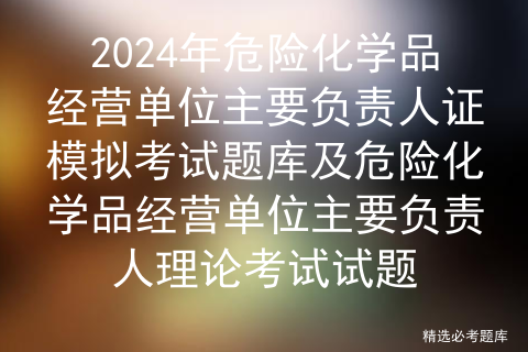 2024年危险化学品经营单位主要负责人证模拟考试题库及危险化学品经营单位主要负责人理论考试试题