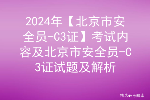 2024年【北京市安全员-C3证】考试内容及北京市安全员-C3证试题及解析