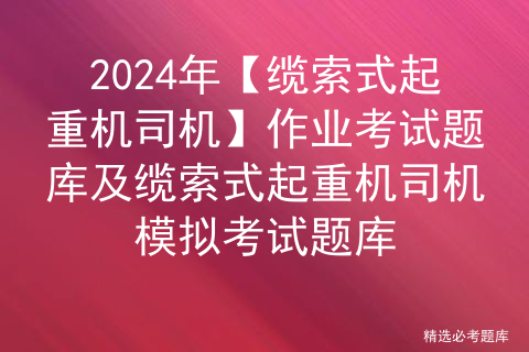 2024年【缆索式起重机司机】作业考试题库及缆索式起重机司机模拟考试题库