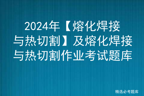 2024年【熔化焊接与热切割】及熔化焊接与热切割作业考试题库