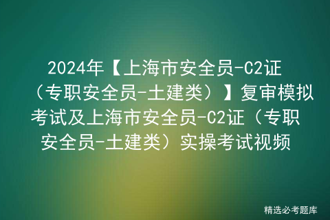 2024年【上海市安全员-C2证（专职安全员-土建类）】复审模拟考试及上海市安全员-C2证（专职安全员-土建类）实操考试视频