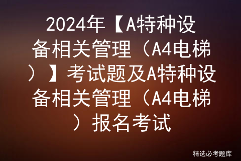 2024年【A特种设备相关管理（A4电梯）】考试题及A特种设备相关管理（A4电梯）报名考试