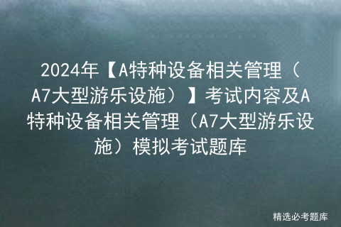 2024年【A特种设备相关管理（A7大型游乐设施）】考试内容及A特种设备相关管理（A7大型游乐设施）模拟考试题库