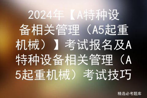 2024年【A特种设备相关管理（A5起重机械）】考试报名及A特种设备相关管理（A5起重机械）考试技巧