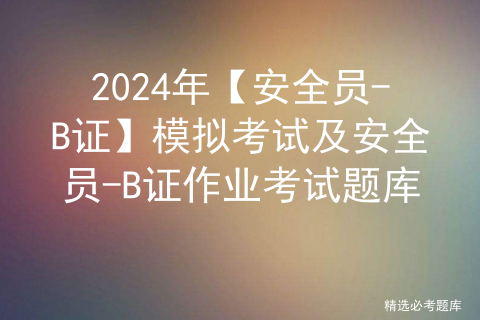 2024年【安全员-B证】模拟考试及安全员-B证作业考试题库