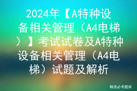 2024年【A特种设备相关管理（A4电梯）】考试试卷及A特种设备相关管理（A4电梯）试题及解析