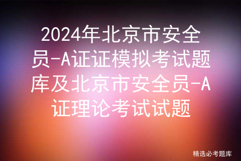 2024年北京市安全员-A证证模拟考试题库及北京市安全员-A证理论考试试题