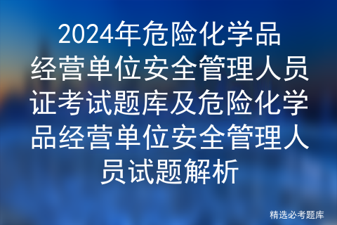 2024年危险化学品经营单位安全管理人员证考试题库及危险化学品经营单位安全管理人员试题解析