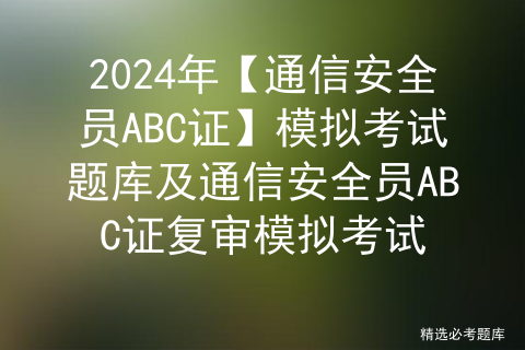 2024年【通信安全员ABC证】模拟考试题库及通信安全员ABC证复审模拟考试