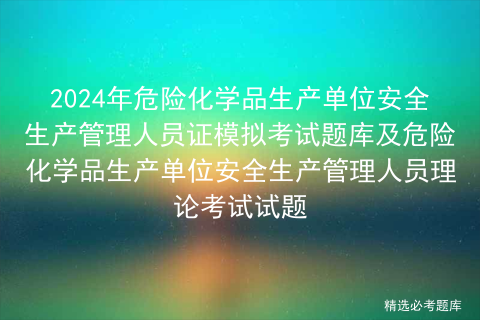 2024年危险化学品生产单位安全生产管理人员证模拟考试题库及危险化学品生产单位安全生产管理人员理论考试试题