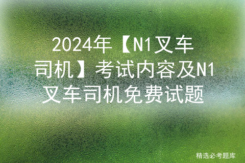 2024年【N1叉车司机】考试内容及N1叉车司机免费试题